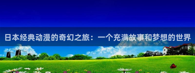 动漫天堂手机版：日本经典动漫的奇幻之旅：一个充满故事和梦想的世界