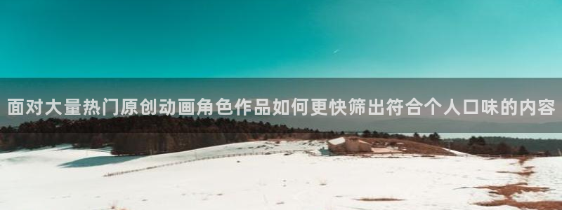 动漫天堂：面对大量热门原创动画角色作品如何更快筛出符合个人口味的内容