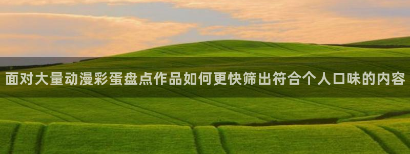 动漫天堂精品作品：面对大量动漫彩蛋盘点作品如何更快筛出符合个人口味的内容