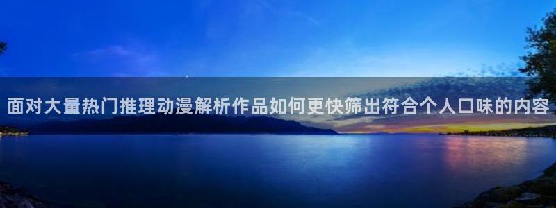动漫天堂动画：面对大量热门推理动漫解析作品如何更快筛出符合个人口味的内容