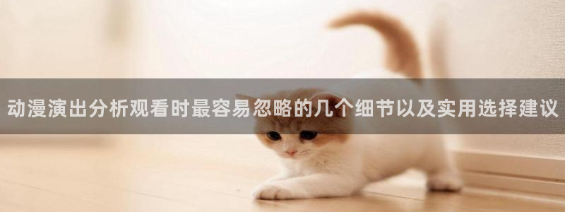 动漫天堂动漫在线观看免费：动漫演出分析观看时最容易忽略的几个细节以及实用选择建议