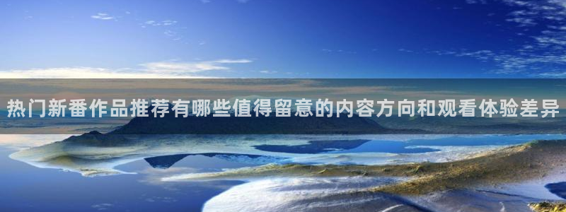 动漫天堂新番大全：热门新番作品推荐有哪些值得留意的内容方向和观看体验差异