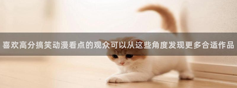 动漫天堂最新：喜欢高分搞笑动漫看点的观众可以从这些角度发现更多合适作品