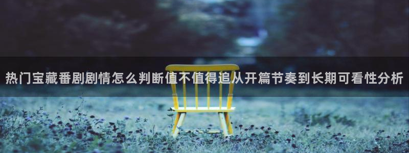 动漫天堂高清免费动漫：热门宝藏番剧剧情怎么判断值不值得追从开篇节奏到长期可看性分析