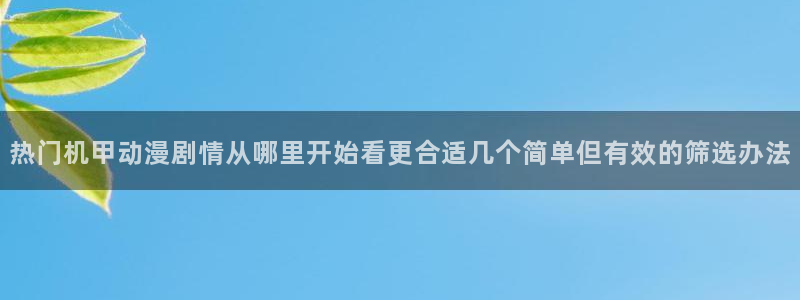 动漫天堂历史动漫推荐：热门机甲动漫剧情从哪里开始看更合适几个简单但有效的筛选办法