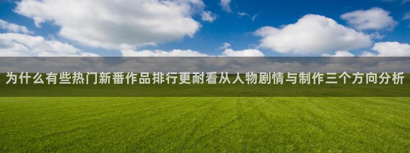 动漫天堂剧情动漫推荐：为什么有些热门新番作品排行更耐看从人物剧情与制作三个方向分析