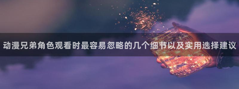 动漫天堂更新最快：动漫兄弟角色观看时最容易忽略的几个细节以及实用选择建议