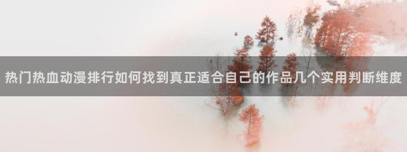 动漫天堂国漫排行：热门热血动漫排行如何找到真正适合自己的作品几个实用判断维度