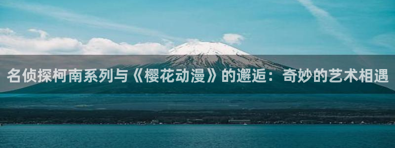 动漫天堂日漫推荐：名侦探柯南系列与《樱花动漫》的邂逅：奇妙的艺术相遇