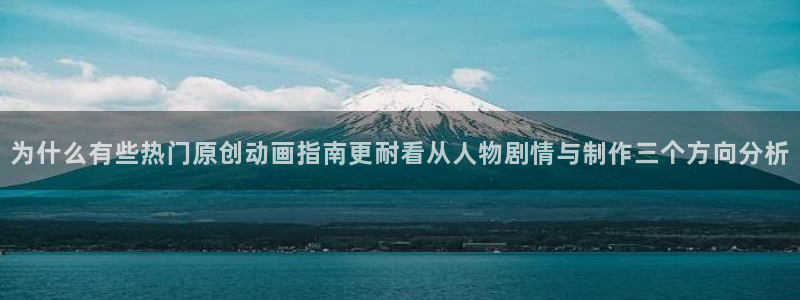 动漫天堂动漫追番：为什么有些热门原创动画指南更耐看从人物剧情与制作三个方向分析
