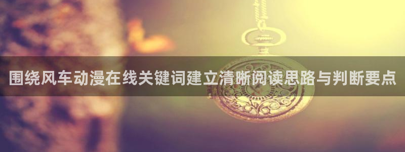 动漫天堂在线观看动漫：围绕风车动漫在线关键词建立清晰阅读思路与判断要点