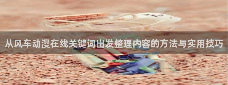 动漫天堂日漫推荐：从风车动漫在线关键词出发整理内容的方法与实用技巧