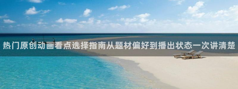 动漫天堂玄幻动漫：热门原创动画看点选择指南从题材偏好到播出状态一次讲清楚