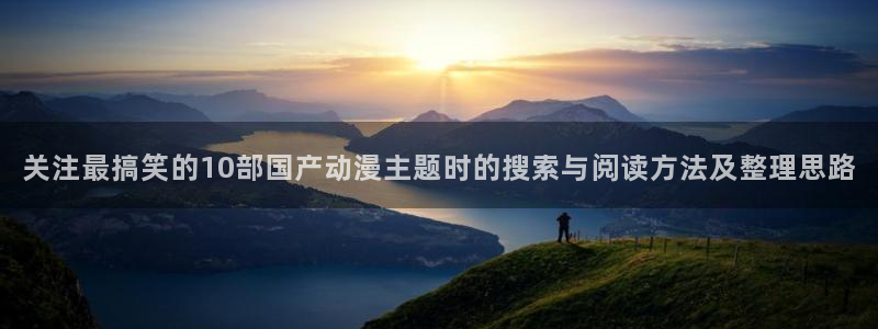 2026动漫天堂高分动漫：关注最搞笑的10部国产动漫主题时的搜索与阅读方法及整理思路