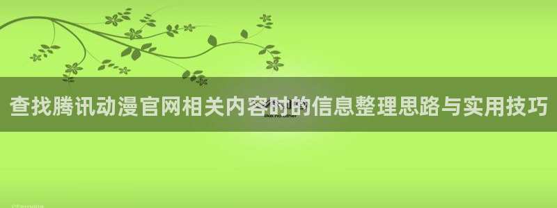 动漫天堂国产动漫免费观看：查找腾讯动漫官网相关内容时的信息整理思路与实用技巧