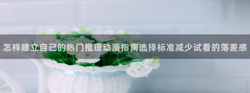 动漫天堂最新动漫：怎样建立自己的热门推理动漫指南选择标准减少试看的落差感